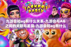 九游会和ag有什么关系-九游会与AG之间的关联与差异-九游会和ag有什么关系