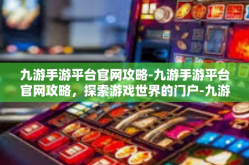 九游手游平台官网攻略-九游手游平台官网攻略，探索游戏世界的门户-九游手游平台官网攻略