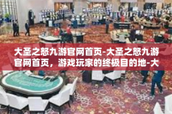 大圣之怒九游官网首页-大圣之怒九游官网首页，游戏玩家的终极目的地-大圣之怒九游官网首页