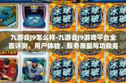 九游会J9怎么样-九游会J9游戏平台全面评测，用户体验、服务质量与功能亮点-九游会J9怎么样
