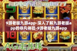 9游老版九游app-深入了解九游老版app的非凡体验-9游老版九游app