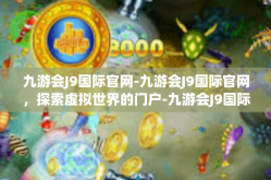 九游会J9国际官网-九游会J9国际官网，探索虚拟世界的门户-九游会J9国际官网