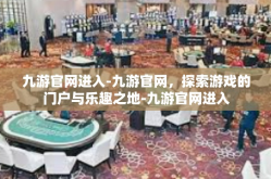 九游官网进入-九游官网，探索游戏的门户与乐趣之地-九游官网进入