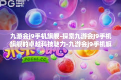 九游会j9手机旗舰-探索九游会J9手机旗舰的卓越科技魅力-九游会j9手机旗舰