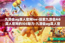 九游会ag真人官网ios-探索九游会AG真人官网的iOS魅力-九游会ag真人官网ios