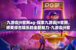 九游会j9官网ag-探索九游会J9官网，感受综合娱乐的全新魅力-九游会j9官网ag