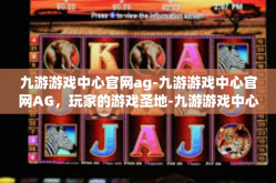 九游游戏中心官网ag-九游游戏中心官网AG，玩家的游戏圣地-九游游戏中心官网ag