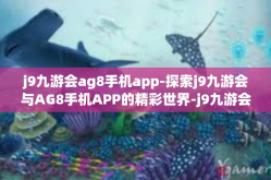 j9九游会ag8手机app-探索j9九游会与AG8手机APP的精彩世界-j9九游会ag8手机app