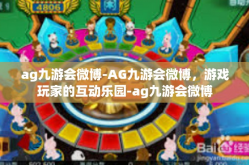 ag九游会微博-AG九游会微博，游戏玩家的互动乐园-ag九游会微博
