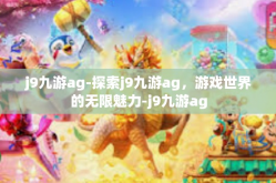 j9九游ag-探索j9九游ag，游戏世界的无限魅力-j9九游ag