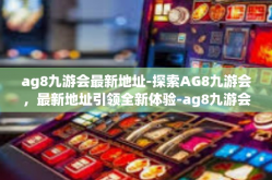 ag8九游会最新地址-探索AG8九游会，最新地址引领全新体验-ag8九游会最新地址