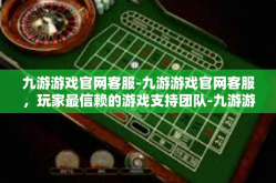 九游游戏官网客服-九游游戏官网客服，玩家最信赖的游戏支持团队-九游游戏官网客服