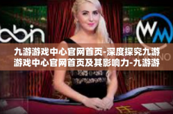 九游游戏中心官网首页-深度探究九游游戏中心官网首页及其影响力-九游游戏中心官网首页