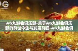 AG九游会俱乐部-关于AG九游会俱乐部的前世今生与发展前瞻-AG九游会俱乐部