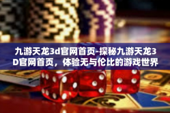 九游天龙3d官网首页-探秘九游天龙3D官网首页，体验无与伦比的游戏世界-九游天龙3d官网首页