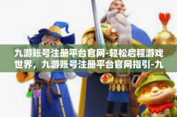 九游账号注册平台官网-轻松启程游戏世界，九游账号注册平台官网指引-九游账号注册平台官网