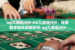 ag九游会j9j9-AG九游会J9J9，探索数字娱乐的新纪元-ag九游会j9j9