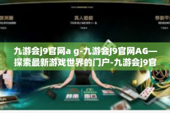 九游会j9官网a g-九游会J9官网AG—探索最新游戏世界的门户-九游会j9官网a g