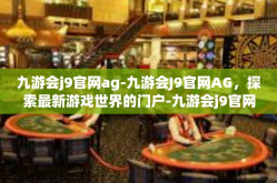 九游会j9官网ag-九游会J9官网AG，探索最新游戏世界的门户-九游会j9官网ag