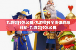 九游会J9怎么样-九游会J9全面体验与评价-九游会J9怎么样