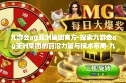 九游会ag亚洲集团官方-探索九游会ag亚洲集团的前沿力量与技术布局-九游会ag亚洲集团官方