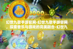 幻世九歌手游官网-幻世九歌手游官网，探索音乐与游戏的完美融合-幻世九歌手游官网