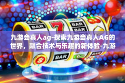九游会真人ag-探索九游会真人AG的世界，融合技术与乐趣的新体验-九游会真人ag