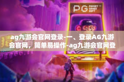 ag九游会官网登录-一、登录AG九游会官网，简单易操作-ag九游会官网登录