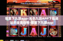 哪里下九游app-关于九游APP下载地址的全面指南-哪里下九游app