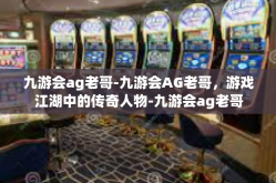 九游会ag老哥-九游会AG老哥，游戏江湖中的传奇人物-九游会ag老哥