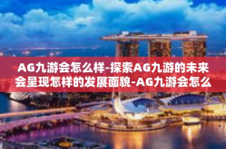 AG九游会怎么样-探索AG九游的未来会呈现怎样的发展面貌-AG九游会怎么样