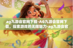 ag九游会官网下载-AG九游会官网下载，探索游戏的无限魅力-ag九游会官网下载