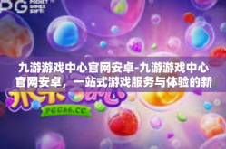 九游游戏中心官网安卓-九游游戏中心官网安卓，一站式游戏服务与体验的新高地-九游游戏中心官网安卓