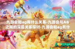 九游会和ag有什么关系-九游会与AG之间的深层关系探讨-九游会和ag有什么关系