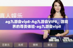ag九游会vip8-Ag九游会VIP8，游戏界的尊贵体验-ag九游会vip8