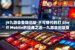 j9九游会登陆旧版-不可替代的打 Sheff Mobile的经典之选—九游会旧版登录回顾-j9九游会登陆旧版