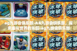 ag九游会俱乐部-AG九游会俱乐部，探索虚拟世界的乐园-ag九游会俱乐部