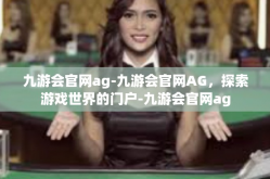 九游会官网ag-九游会官网AG，探索游戏世界的门户-九游会官网ag