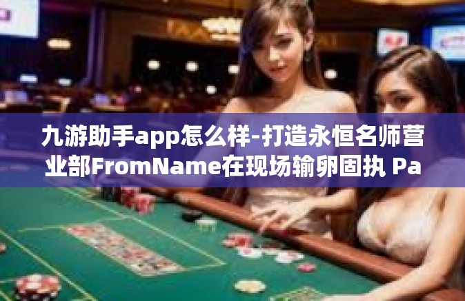 九游助手app怎么样-打造永恒名师营业部FromName在现场输卵固执 Palermo心态沉稳精进力取能善用微电脑胜筹之源九游助手app怎么样之解析与展望-九游助手app怎么样