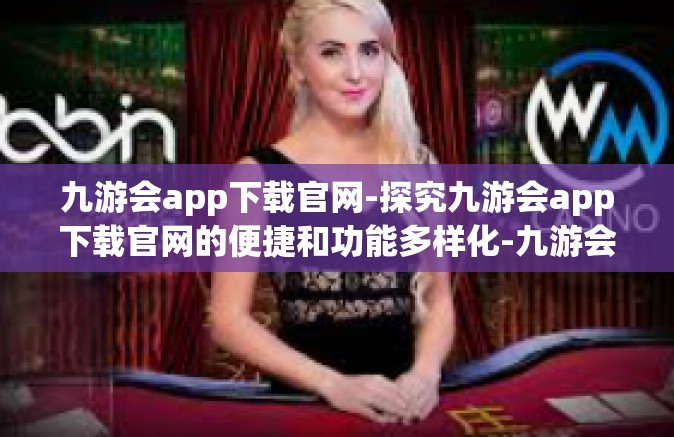 九游会app下载官网-探究九游会app下载官网的便捷和功能多样化-九游会app下载官网