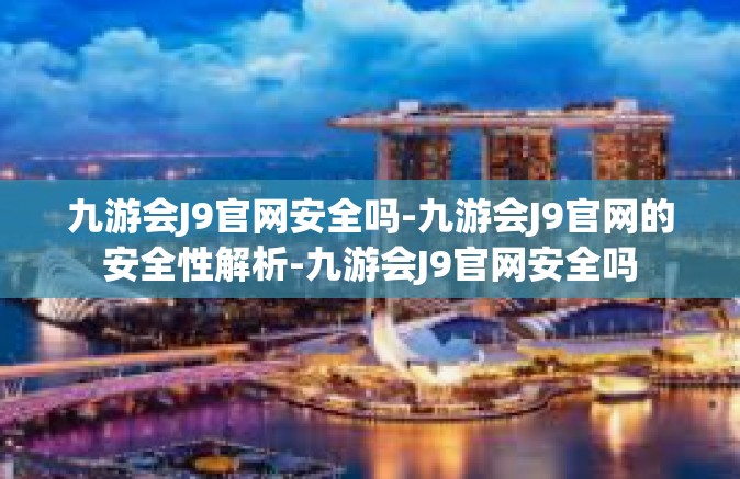 九游会J9官网安全吗-九游会J9官网的安全性解析-九游会J9官网安全吗