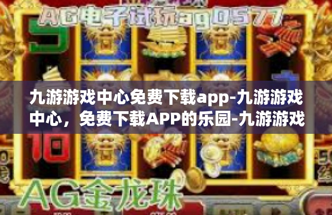 九游游戏中心免费下载app-九游游戏中心，免费下载APP的乐园-九游游戏中心免费下载app
