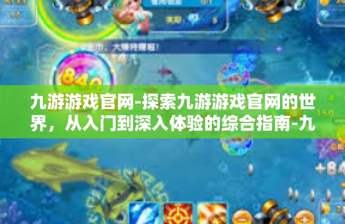 九游游戏官网-探索九游游戏官网的世界，从入门到深入体验的综合指南-九游游戏官网