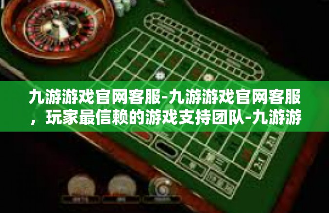 九游游戏官网客服-九游游戏官网客服，玩家最信赖的游戏支持团队-九游游戏官网客服