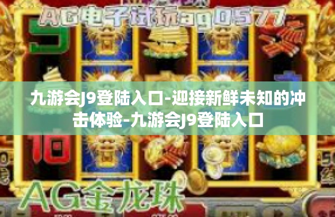 九游会J9登陆入口-迎接新鲜未知的冲击体验-九游会J9登陆入口