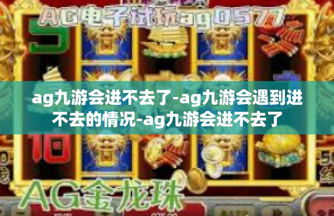 ag九游会进不去了-ag九游会遇到进不去的情况-ag九游会进不去了