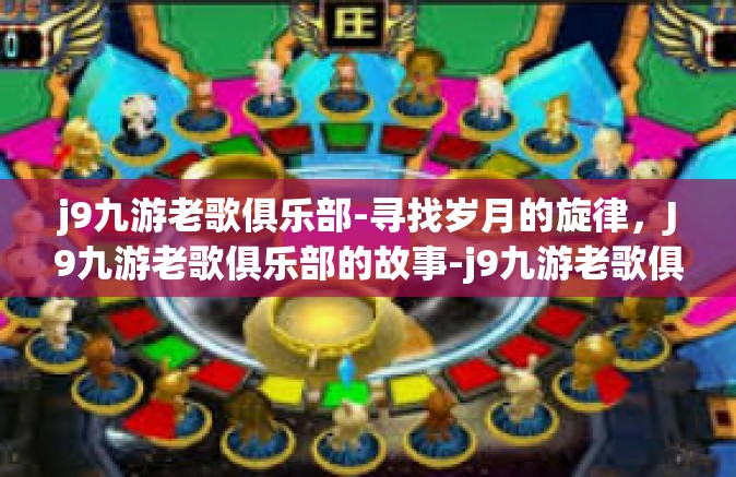 j9九游老歌俱乐部-寻找岁月的旋律，J9九游老歌俱乐部的故事-j9九游老歌俱乐部