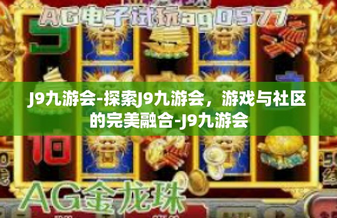 J9九游会-探索J9九游会，游戏与社区的完美融合-J9九游会