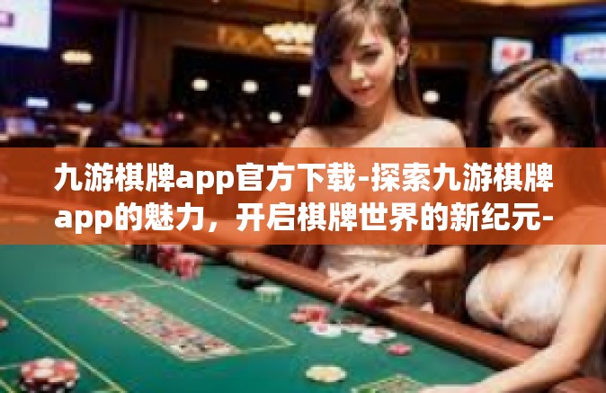 九游棋牌app官方下载-探索九游棋牌app的魅力，开启棋牌世界的新纪元-九游棋牌app官方下载