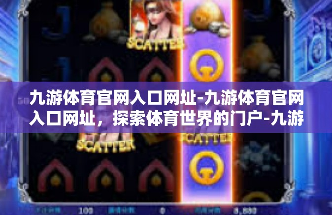 九游体育官网入口网址-九游体育官网入口网址，探索体育世界的门户-九游体育官网入口网址